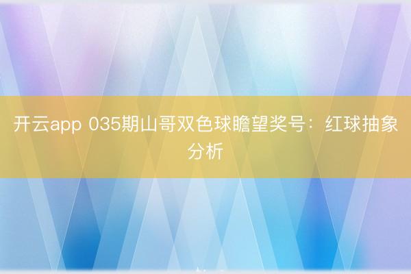 开云app 035期山哥双色球瞻望奖号：红球抽象分析