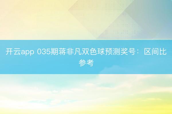 开云app 035期蒋非凡双色球预测奖号：区间比参考