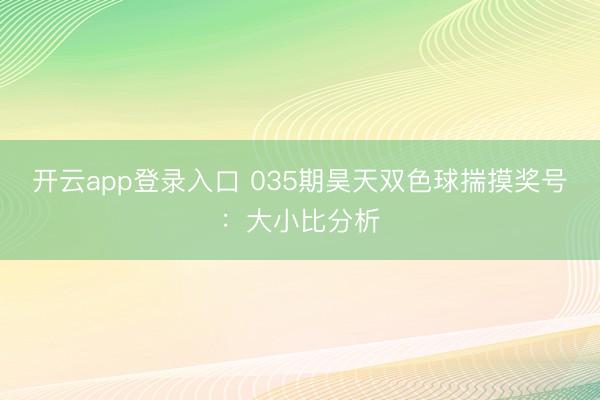 开云app登录入口 035期昊天双色球揣摸奖号：大小比分析