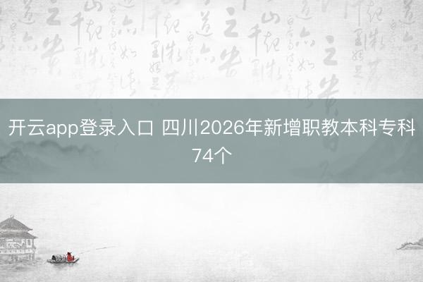 开云app登录入口 四川2026年新增职教本科专科74个