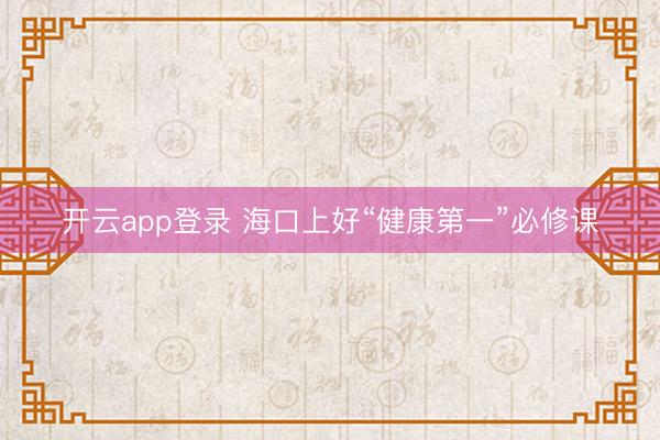 开云app登录 海口上好“健康第一”必修课