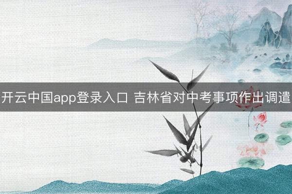 开云中国app登录入口 吉林省对中考事项作出调遣