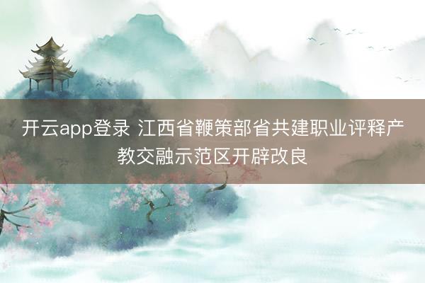 开云app登录 江西省鞭策部省共建职业评释产教交融示范区开辟改良