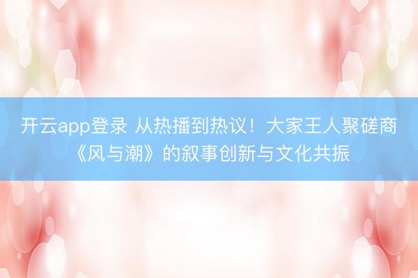 开云app登录 从热播到热议！大家王人聚磋商《风与潮》的叙事创新与文化共振