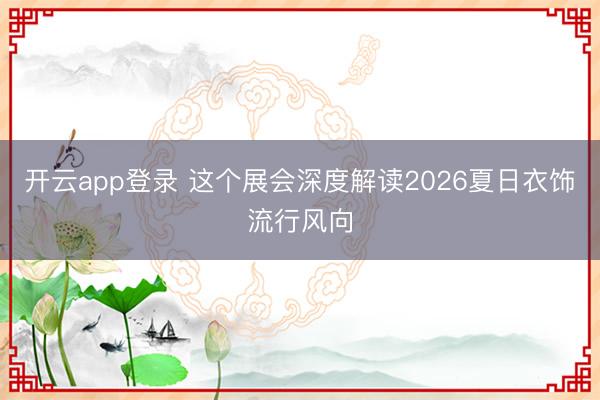 开云app登录 这个展会深度解读2026夏日衣饰流行风向