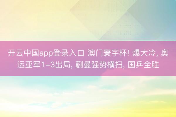 开云中国app登录入口 澳门寰宇杯! 爆大冷， 奥运亚军1-3出局， 蒯曼强势横扫， 国乒全胜