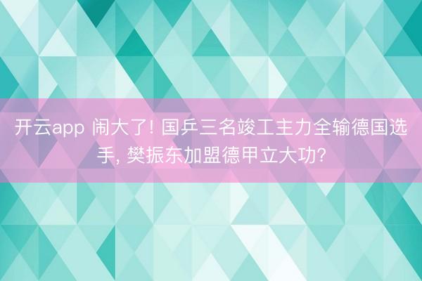 开云app 闹大了! 国乒三名竣工主力全输德国选手， 樊振东加盟德甲立大功?