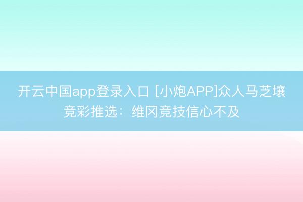 开云中国app登录入口 [小炮APP]众人马芝壤竞彩推选：维冈竞技信心不及