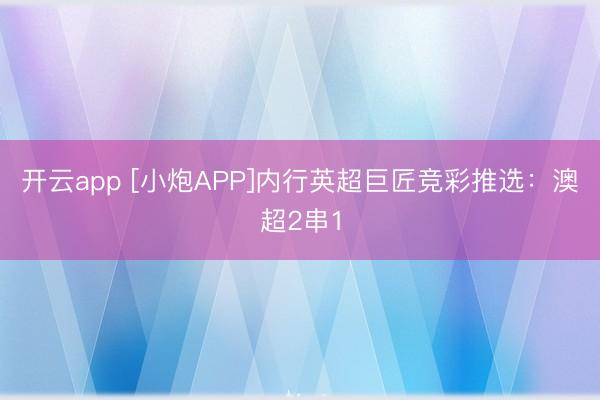 开云app [小炮APP]内行英超巨匠竞彩推选：澳超2串1