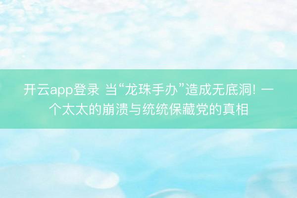 开云app登录 当“龙珠手办”造成无底洞! 一个太太的崩溃与统统保藏党的真相