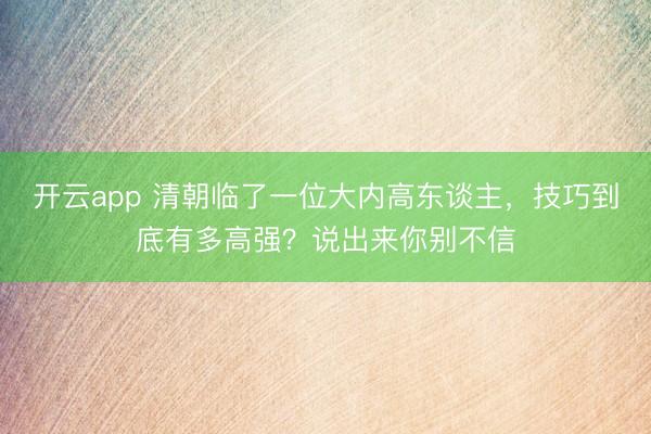 开云app 清朝临了一位大内高东谈主,技巧到底有多高强?说出来你别不信