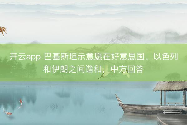 开云app 巴基斯坦示意愿在好意思国、以色列和伊朗之间谐和,中方回答