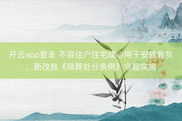 开云app登录 不容住户住宅成心用于安放骨灰，新改良《殡葬处分条例》今起实施