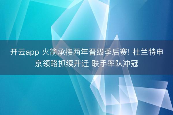 开云app 火箭承接两年晋级季后赛! 杜兰特申京领略抓续升迁 联手率队冲冠
