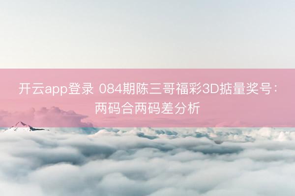开云app登录 084期陈三哥福彩3D掂量奖号：两码合两码差分析
