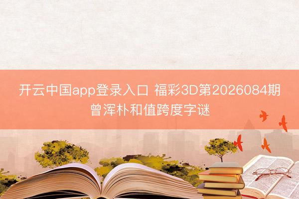开云中国app登录入口 福彩3D第2026084期曾浑朴和值跨度字谜