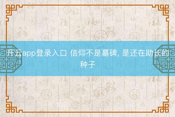 开云app登录入口 信仰不是墓碑， 是还在助长的种子