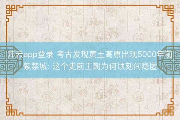 开云app登录 考古发现黄土高原出现5000年前紫禁城: 这个史前王朝为何顷刻间隐匿