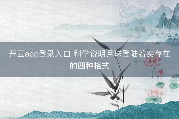 开云app登录入口 科学说明月球登陆着实存在的四种格式