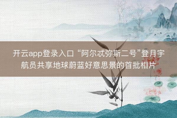 开云app登录入口 “阿尔忒弥斯二号”登月宇航员共享地球蔚蓝好意思景的首批相片