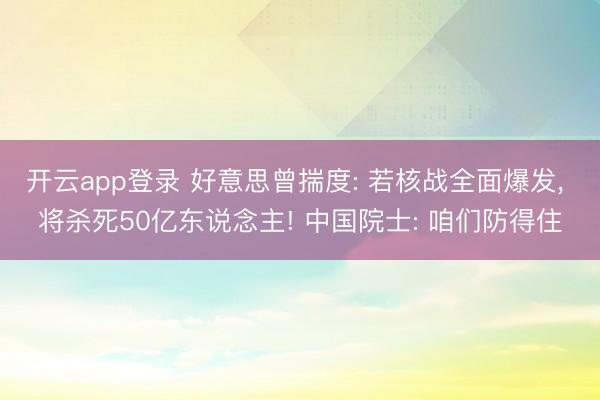 开云app登录 好意思曾揣度: 若核战全面爆发， 将杀死50亿东说念主! 中国院士: 咱们防得住