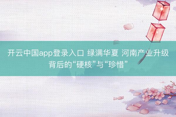 开云中国app登录入口 绿满华夏 河南产业升级背后的“硬核”与“珍惜”