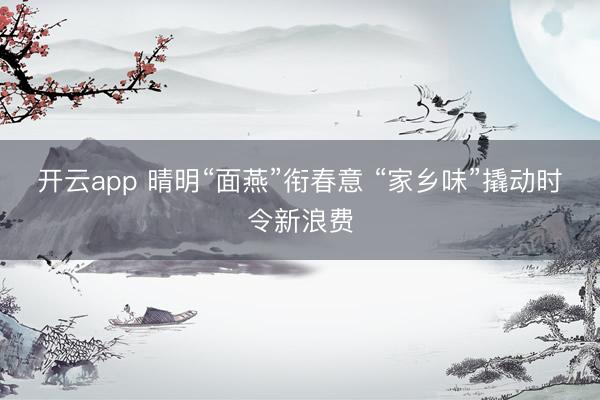 开云app 晴明“面燕”衔春意 “家乡味”撬动时令新浪费