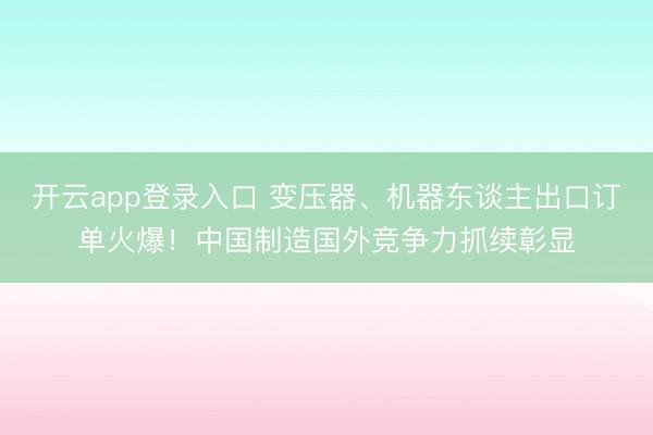 开云app登录入口 变压器、机器东谈主出口订单火爆!中国制造国外竞争力抓续彰显