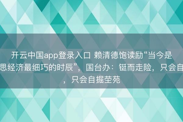 开云中国app登录入口 赖清德饱读励“当今是台好意思经济最细巧的时辰”，国台办：铤而走险，只会自掘茔苑