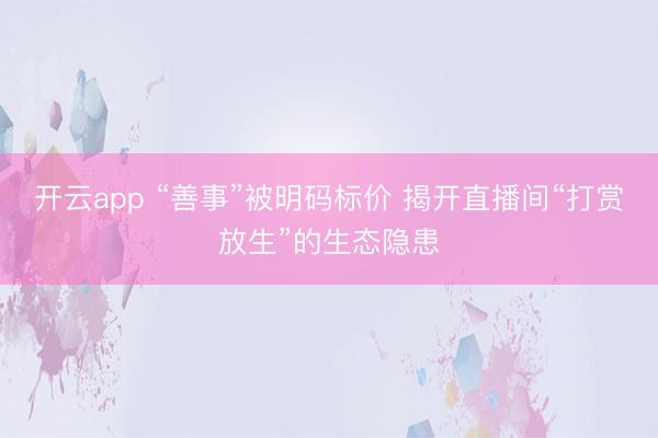 开云app “善事”被明码标价 揭开直播间“打赏放生”的生态隐患