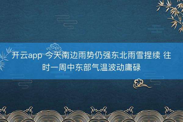 开云app 今天南边雨势仍强东北雨雪捏续 往时一周中东部气温波动庸碌