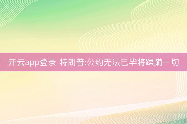开云app登录 特朗普:公约无法已毕将蹂躏一切