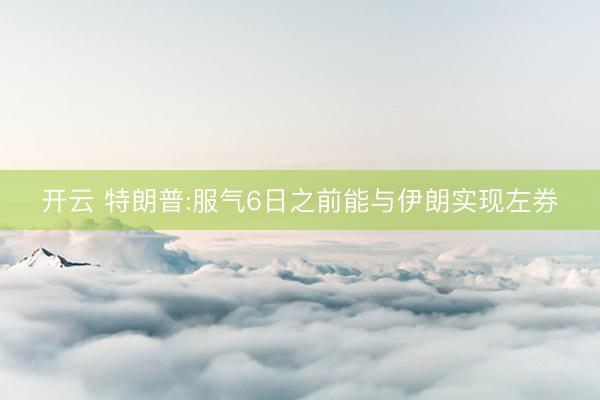 开云 特朗普:服气6日之前能与伊朗实现左券