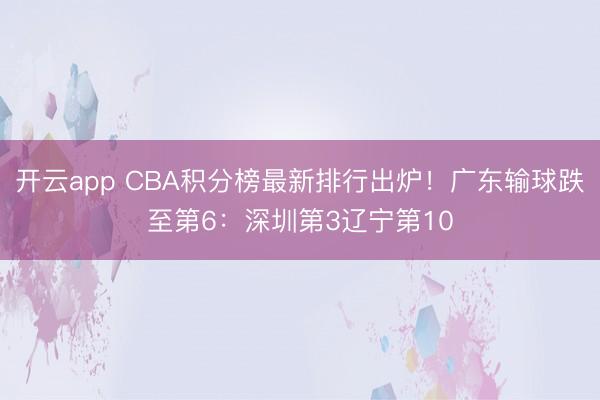 开云app CBA积分榜最新排行出炉！广东输球跌至第6：深圳第3辽宁第10
