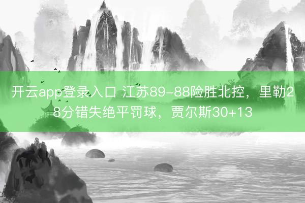 开云app登录入口 江苏89-88险胜北控，里勒28分错失绝平罚球，贾尔斯30+13