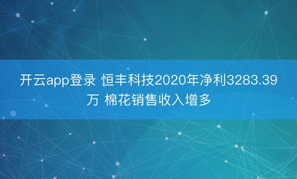 开云app登录 恒丰科技2020年净利3283.39万 棉花销售收入增多