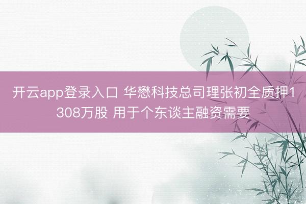 开云app登录入口 华懋科技总司理张初全质押1308万股 用于个东谈主融资需要