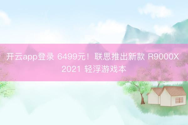 开云app登录 6499元!联思推出新款 R9000X 2021 轻浮游戏本