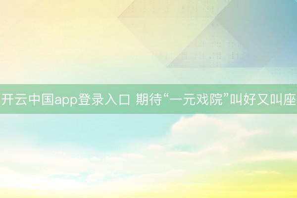 开云中国app登录入口 期待“一元戏院”叫好又叫座