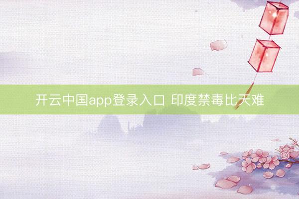 开云中国app登录入口 印度禁毒比天难