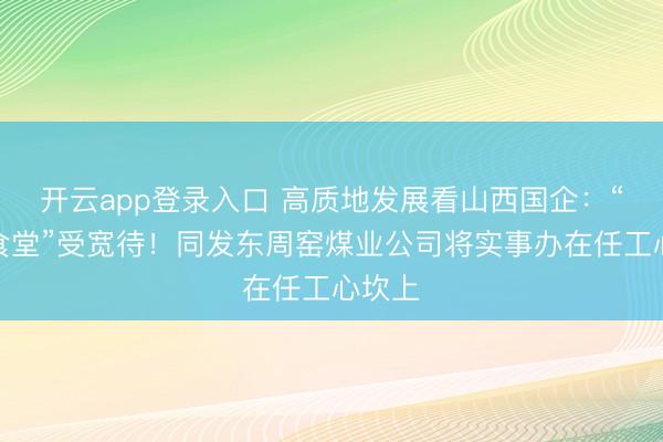 开云app登录入口 高质地发展看山西国企：“暖心食堂”受宽待！同发东周窑煤业公司将实事办在任工心坎上