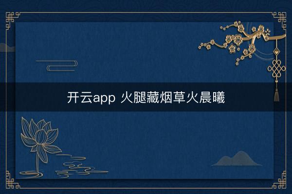 开云app 火腿藏烟草火晨曦
