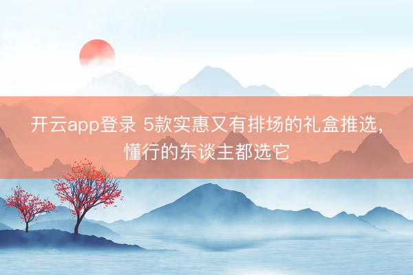 开云app登录 5款实惠又有排场的礼盒推选，<a href=