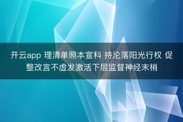 开云app 理清单照本宣科 持沦落阳光行权 促整改言不虚发激活下层监督神经末梢