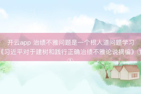 开云app 治绩不雅问题是一个根人道问题学习《习近平对于建树和践行正确治绩不雅论说摘编》①