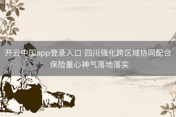 开云中国app登录入口 四川强化跨区域协同配合 保险重心神气落地落实