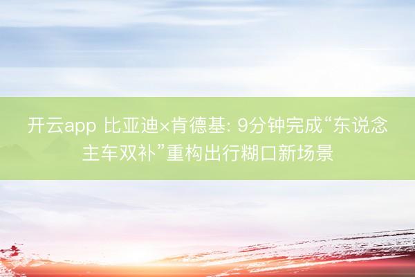 开云app 比亚迪×肯德基: 9分钟完成“东说念主车双补”重构出行糊口新场景