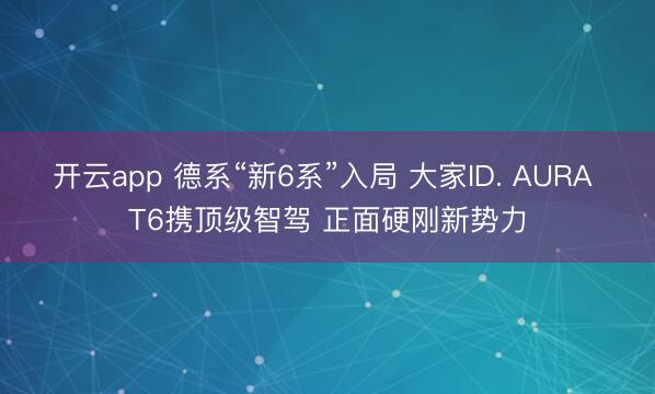 开云app 德系“新6系”入局 大家ID. AURA T6携顶级智驾 正面硬刚新势力