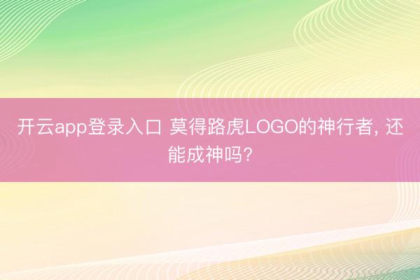 开云app登录入口 莫得路虎LOGO的神行者, 还能成神吗?