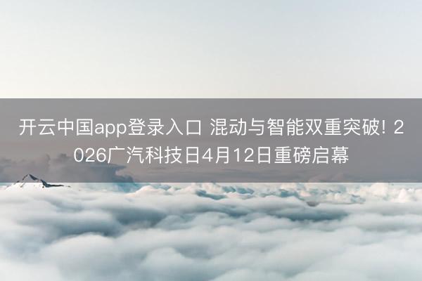 开云中国app登录入口 混动与智能双重突破! 2026广汽科技日4月12日重磅启幕